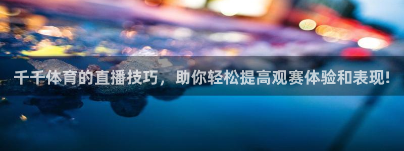 千千体育的直播技巧，助你轻松提高观赛体验和表现!