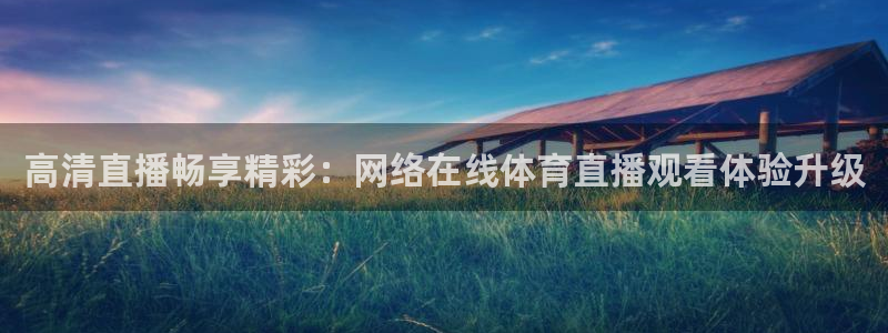 高清直播畅享精彩：网络在线体育直播观看体验升级