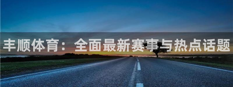 丰顺体育：全面最新赛事与热点话题