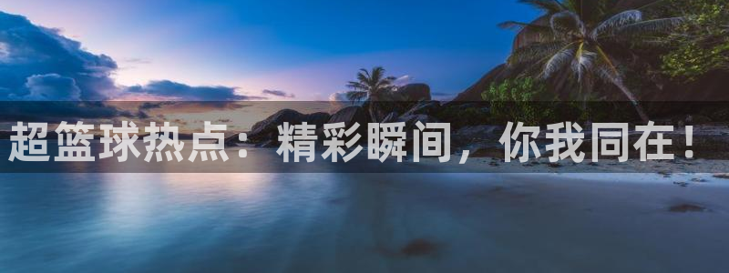 超篮球热点：精彩瞬间，你我同在！