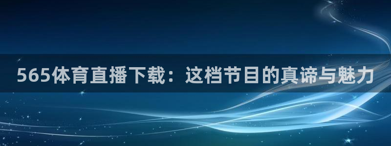 565体育直播下载：这档节目的真谛与魅力