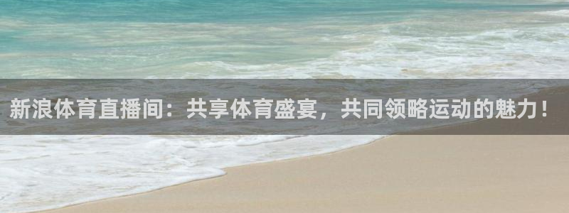 新浪体育直播间：共享体育盛宴，共同领略运动的魅力！